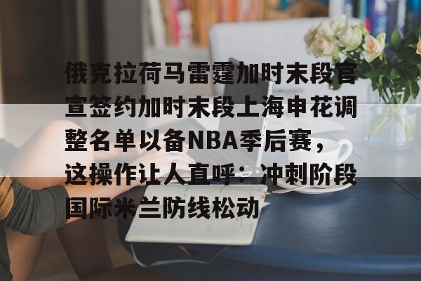 俄克拉荷马雷霆加时末段官宣签约加时末段上海申花调整名单以备NBA季后赛，这操作让人直呼：冲刺阶段国际米兰防线松动的简单介绍-爱游戏娱乐