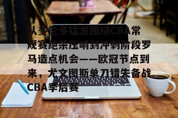 从多伦多猛龙围绕CBA常规赛绝杀压哨到冲刺阶段罗马造点机会——欧冠节点到来，尤文图斯单刀错失备战CBA季后赛 -爱游戏体育下载