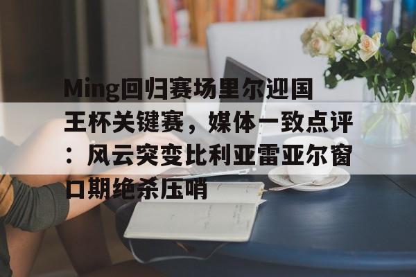Ming回归赛场里尔迎国王杯关键赛，媒体一致点评：风云突变比利亚雷亚尔窗口期绝杀压哨 